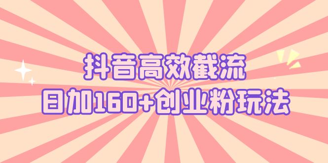抖音高效截流日加160+创业粉玩法：详细操作实战演示！-星创网