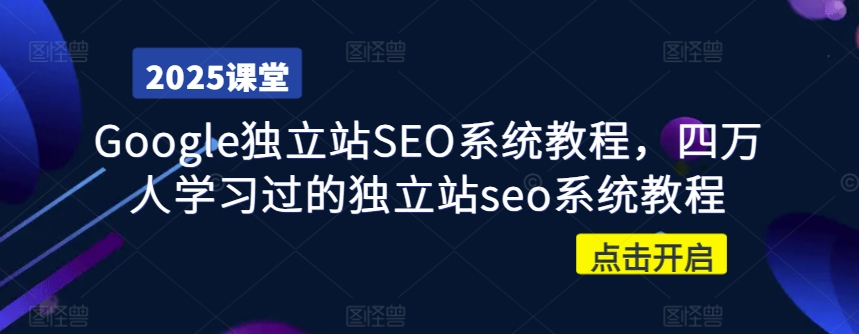 Google独立站SEO系统教程，四万人学习过的独立站seo系统教程-星创网