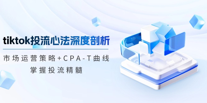 （12784期）tiktok投流心法深度剖析：市场运营策略+CPA-T曲线，掌握投流精髓-星创网