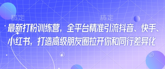 最新打粉训练营，全平台精准引流抖音、快手、小红书，打造高级朋友圈拉开你和同行差异化-星创网