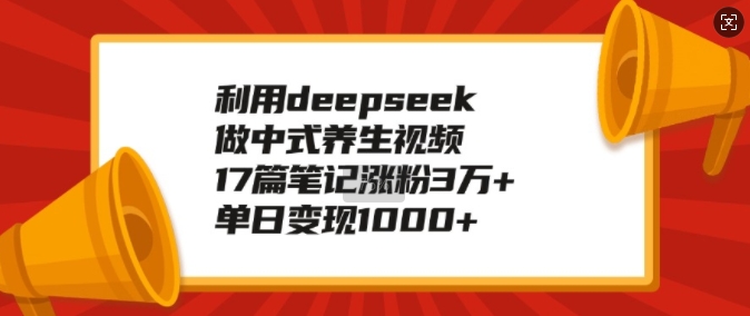 利用deepseek做中式养生视频，17篇笔记涨粉3万+，单日变现1k-星创网