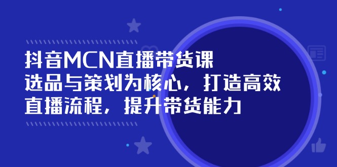 抖音MCN直播带货课：选品与策划为核心, 打造高效直播流程, 提升带货能力-星创网