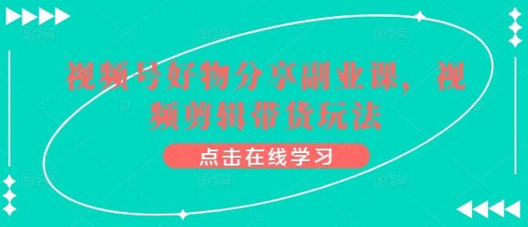 视频号好物分享副业课，视频剪辑带货玩法-星创网