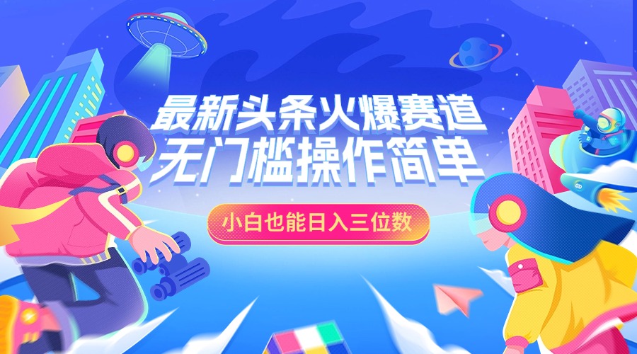 最新头条火爆赛道，小白也能日入三位数，无门槛操作简单-星创网