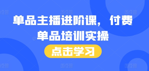 单品主播进阶课，付费单品培训实操，46节完整+话术本-星创网