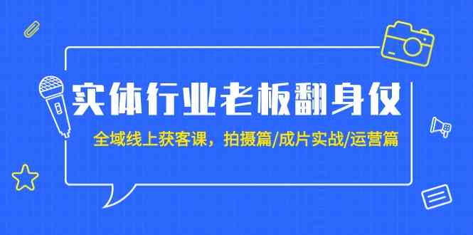 实体行业老板翻身仗：全域线上获客课，拍摄篇/成片实战/运营篇（20节课）-星创网