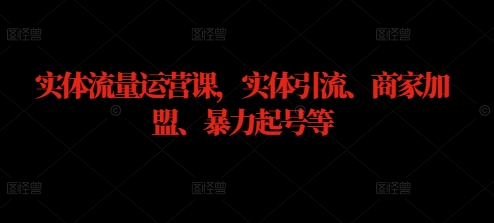 实体流量运营课，实体引流、商家加盟、暴力起号等-星创网