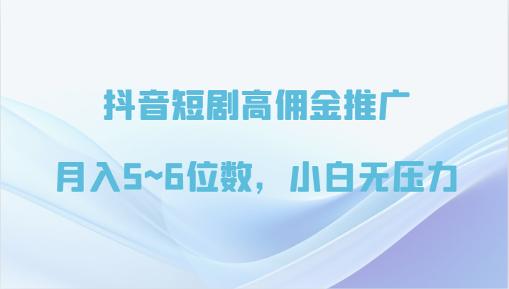 抖音短剧高佣金推广，月入5~6位数，小白无压力-星创网