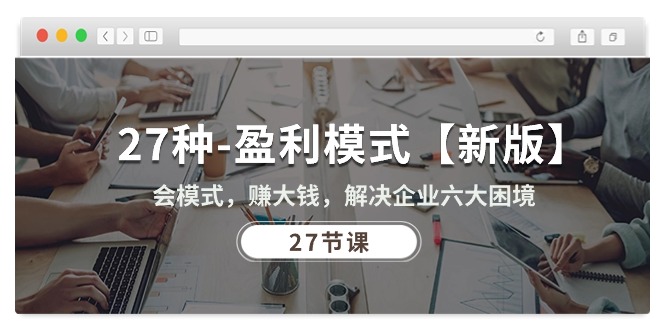（10726期）27种-盈利模式【新版】会模式，赚大钱，解决企业六大困境 (27节课)-星创网