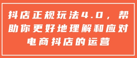 抖店正规玩法4.0，帮助你更好地理解和应对电商抖店的运营-星创网