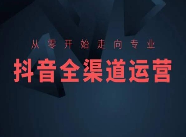 从零开始走向专业，抖音全渠道运营，抖音电商培训-星创网