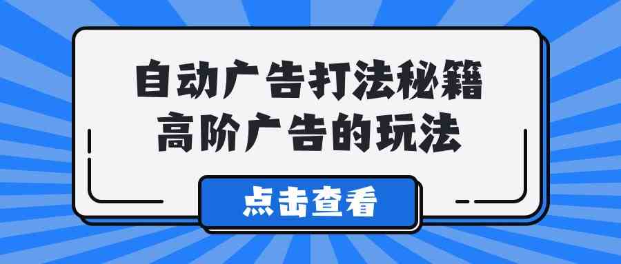（9298期）A lice自动广告打法秘籍，高阶广告的玩法-星创网