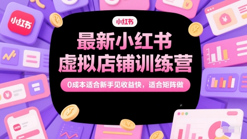 最新小红书虚拟店铺训练营，0成本适合新手见收益快，适合矩阵做-星创网