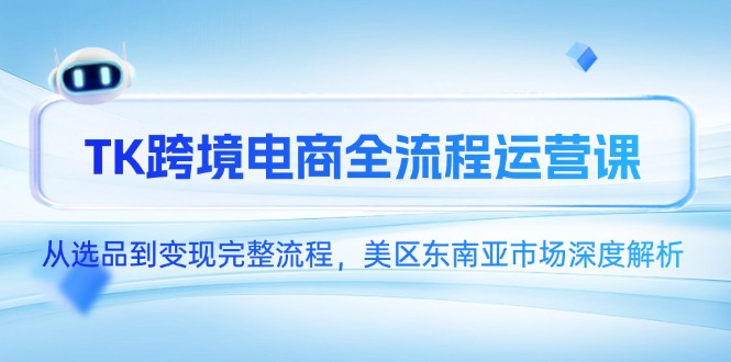 TK跨境电商全流程运营课，从选品到变现完整流程，美区东南亚市场深度解析-星创网