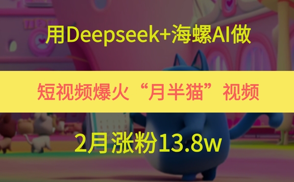 用Deepseek+海螺AI做短视频爆火“月半猫”视频，2月涨粉13.8w-星创网