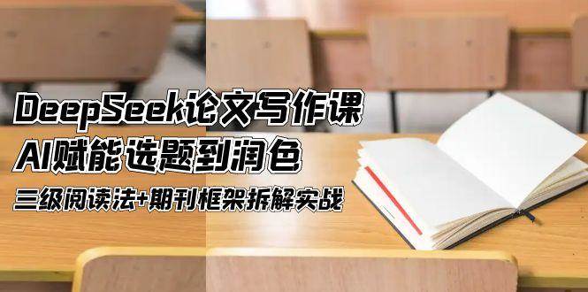 DeepSeek论文写作课，AI赋能选题到润色，三级阅读法+期刊框架拆解实战-星创网