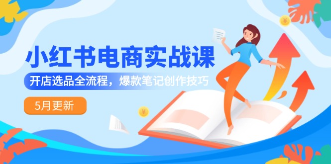 小红书电商实战课-5月更新，开店选品全流程，爆款笔记创作技巧-星创网