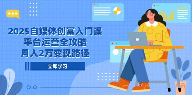 2025自媒体创富入门课，平台运营全攻略，月入2万变现路径-星创网