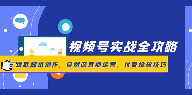 视频号实战全攻略，爆款脚本创作，自然流直播运营，付费投放技巧-星创网